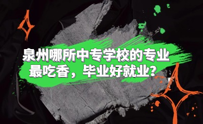 泉州哪所中專學校的專業(yè)最吃香，畢業(yè)好就業(yè)？