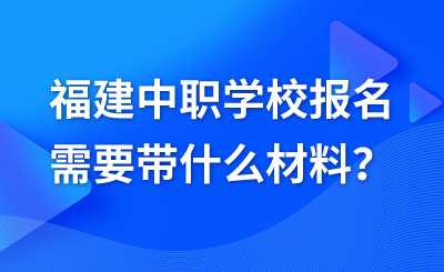 福建中職學(xué)校報(bào)名需要帶什么材料？