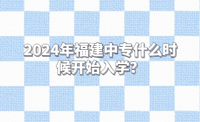 2024年福建中專什么時(shí)候開(kāi)始入學(xué)？