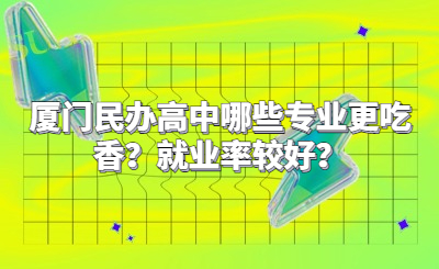 廈門民辦高中哪些專業(yè)更吃香？就業(yè)率較好？