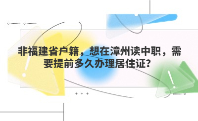 非福建省戶籍，想在漳州讀中職，需要提前多久辦理居住證？