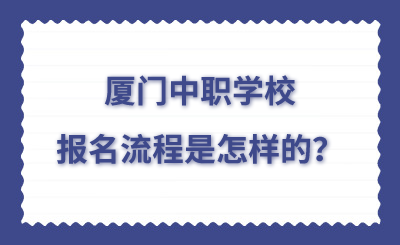 廈門中職去學(xué)校的報名流程是怎樣的？