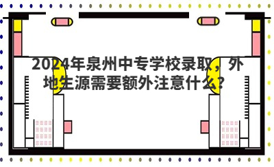 2024年泉州中專學(xué)校錄取，外地生源需要額外注意什么？