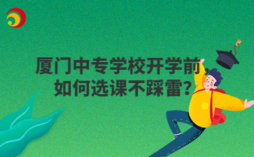 廈門中專學(xué)校開學(xué)前，如何選課不踩雷？