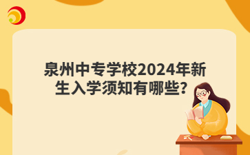 泉州中專學(xué)校2024年新生入學(xué)須知有哪些？