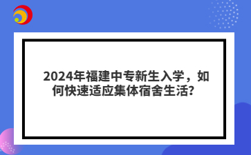 2024年福建中專新生入學(xué)，如何快速適應(yīng)集體宿舍生活？