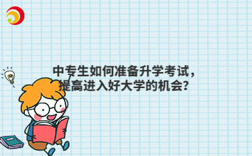 中專生如何準(zhǔn)備升學(xué)考試，提高進(jìn)入好大學(xué)的機(jī)會(huì)？