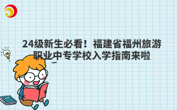 24級(jí)新生必看！福建省福州旅游職業(yè)中專學(xué)校入學(xué)指南來啦