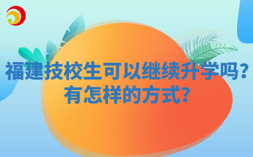 福建技校生可以繼續(xù)升學(xué)嗎？有怎樣的方式？