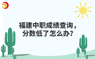 福建中職成績查詢，分數低了怎么辦？