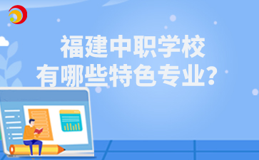 福建中職學校有哪些特色專業(yè)？
