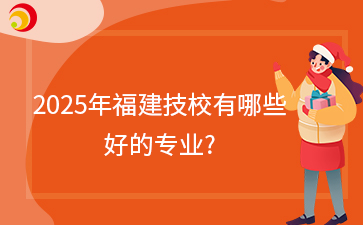 快訊！2025年福建技校有哪些好的專業(yè)?