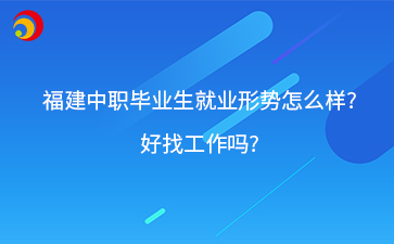 福建中職畢業(yè)生就業(yè)形勢怎么樣?好找工作嗎?
