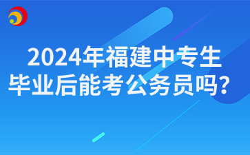 2024年福建中專生畢業后能考公務員嗎？