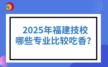 2025年福建技校哪些專業(yè)比較吃香？