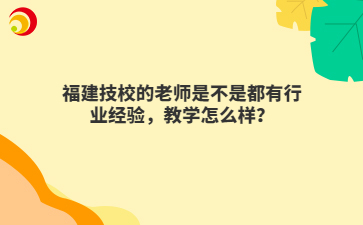 福建技校的老師是不是都有行業(yè)經(jīng)驗(yàn)，教學(xué)怎么樣？